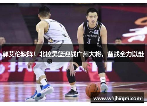 郭艾伦缺阵！北控男篮迎战广州大将，备战全力以赴