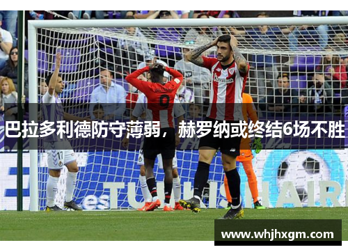 巴拉多利德防守薄弱，赫罗纳或终结6场不胜